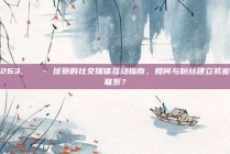 263. 💬 球员的社交媒体互动指南，如何与粉丝建立紧密联系？