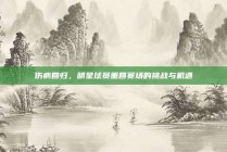 伤病回归，明星球员重回赛场的挑战与机遇