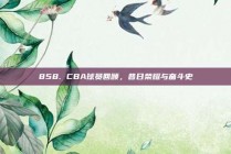 858. CBA球员回顾，昔日荣耀与奋斗史