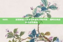 489. 🔑 球员的私人生活与职业生涯的平衡，如何在挑战中寻找平衡点