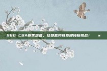 960 CBA赛季落幕，球员蓄势待发迎接新挑战！💪