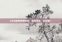 CBA新秀榜单揭晓，谁将成下一代巨星？✨