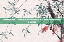 梅西转会神话，全球足坛震动的背后故事！揭秘501号传奇的全新征程