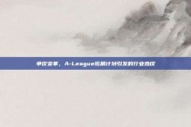 争议变革，A-League拓展计划引发的行业热议