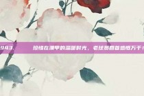 943. 🏅 珍惜在澳甲的温暖时光，老球员回首感慨万千！