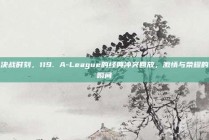 决战时刻，119. A-League的经典冲突回放，激情与荣耀的瞬间