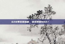 628季后赛前瞻，谁将笑傲NBA？🏅