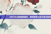 📊🔍 NBA与大数据的融合，重塑赛事分析与观众体验