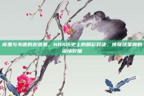 库里与韦德的友谊赛，NBA历史上的精彩对决，传奇球星间的深情较量