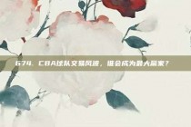 674. CBA球队交易风波，谁会成为最大赢家？⚖️