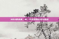 NBA的未来，新一代球员的改变与挑战