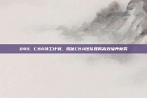 849. CBA特工计划，揭秘CBA球队如何高效培养新秀