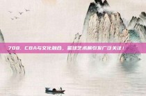 708. CBA与文化融合，篮球艺术展引发广泛关注！🎨