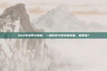 960年法甲与英超，一场历史与现实的较量，谁更强？