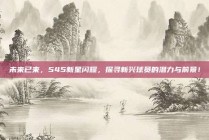 未来已来，545新星闪耀，探寻新兴球员的潜力与前景！