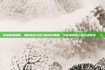 128. 球员精神健康，揭秘焦虑与压力的应对策略，守护绿茵场上的心灵防线 🧠💪