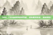 789！CBA新赛季即将开启，球队蓄势待发，激情燃烧！