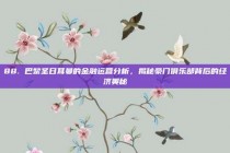 88. 巴黎圣日耳曼的金融运营分析，揭秘豪门俱乐部背后的经济奥秘