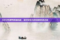 595年澳甲辉煌历程，探寻文化与传统的传承之旅 📚🕰️