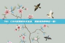 761. CBA球员的社交生活，揭秘场外的精彩一面！😍