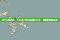 514未来之星，今年的U20大赛精彩纷呈，展望足球新篇章！