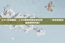 692外援崛起，CBA联赛风格变革在即📈，一场全新篮球盛宴即将开启！