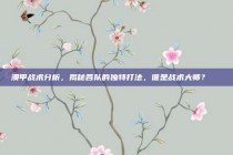 澳甲战术分析，揭秘各队的独特打法，谁是战术大师？📋