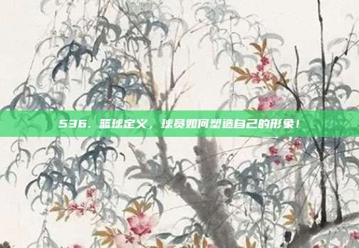 536. 篮球定义，球员如何塑造自己的形象！  第1张