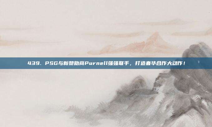 🎉 439. PSG与新赞助商Purnell强强联手，打造奢华合作大动作！💳  第1张