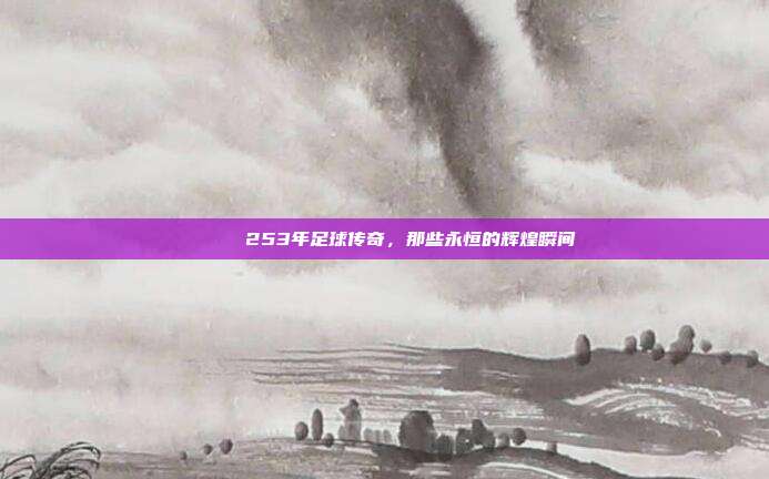 📚 253年足球传奇，那些永恒的辉煌瞬间  第1张