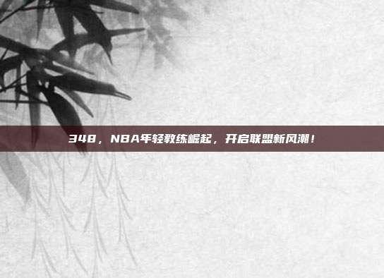 348，NBA年轻教练崛起，开启联盟新风潮！  第1张