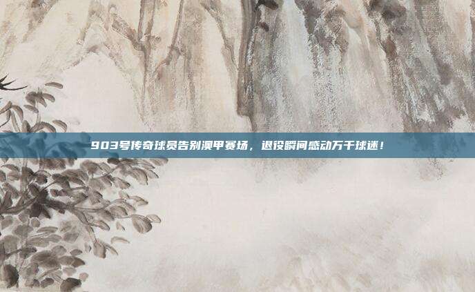 903号传奇球员告别澳甲赛场，退役瞬间感动万千球迷！  第1张