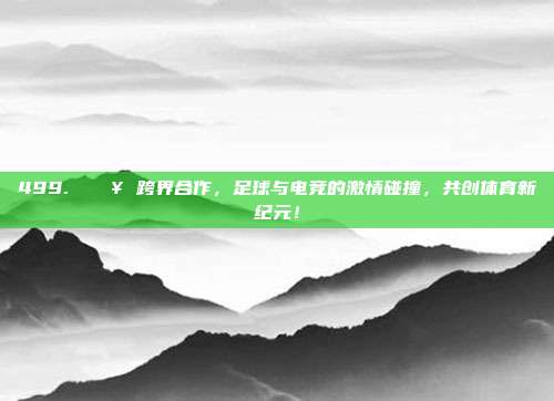 499. 🔥 跨界合作，足球与电竞的激情碰撞，共创体育新纪元！  第1张