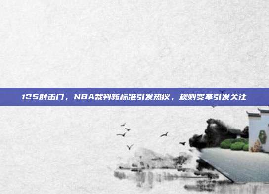 125肘击门，NBA裁判新标准引发热议，规则变革引发关注  第1张