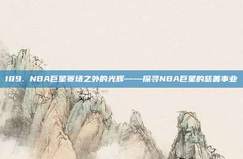 189. NBA巨星赛场之外的光辉——探寻NBA巨星的慈善事业  第1张