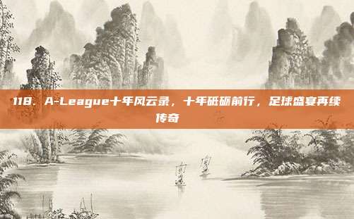 118. A-League十年风云录，十年砥砺前行，足球盛宴再续传奇📖  第1张