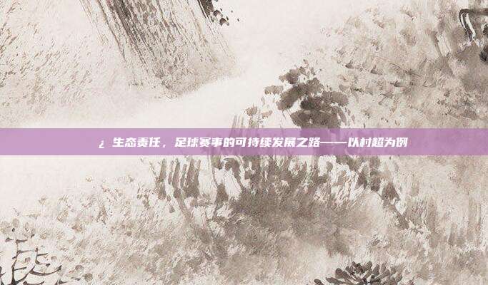 🌿 生态责任，足球赛事的可持续发展之路——以村超为例  第1张