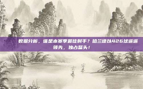 📈 数据分析，谁是本赛季最佳射手？哈兰德以426球遥遥领先，独占鳌头！  第1张