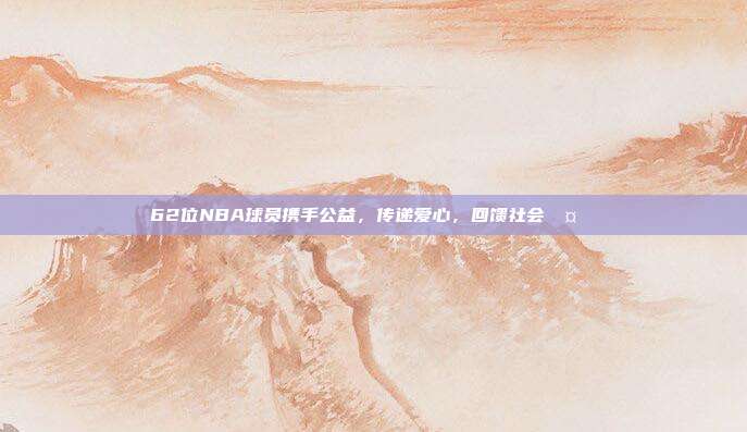 62位NBA球员携手公益，传递爱心，回馈社会🤝❤️  第1张