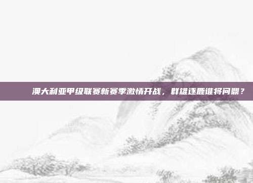 🏆 澳大利亚甲级联赛新赛季激情开战，群雄逐鹿谁将问鼎？  第1张