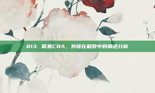 813. 聚焦CBA，外援在截肢中的角色分析  第1张