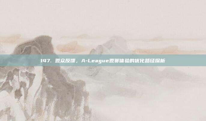 147. 观众反馈，A-League观赛体验的优化路径探析  第1张