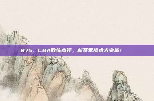 875. CBA教练点评，新赛季战术大变革！📋  第1张