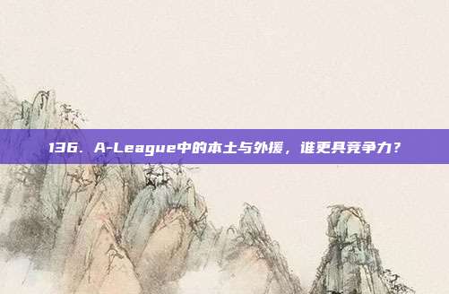 136. A-League中的本土与外援，谁更具竞争力？  第1张