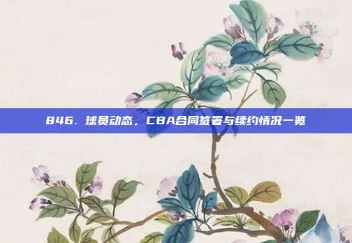 846. 球员动态，CBA合同签署与续约情况一览  第1张