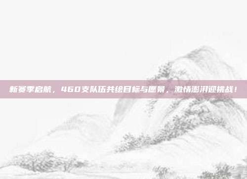 新赛季启航，460支队伍共绘目标与愿景，激情澎湃迎挑战！  第1张