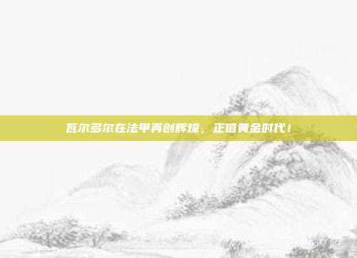 瓦尔多尔在法甲再创辉煌，正值黄金时代！  第1张