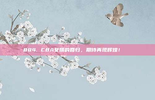 884. CBA女婿的回归，期待再现辉煌！👟  第1张