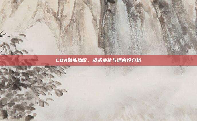 CBA教练热议，战术变化与适应性分析  第1张