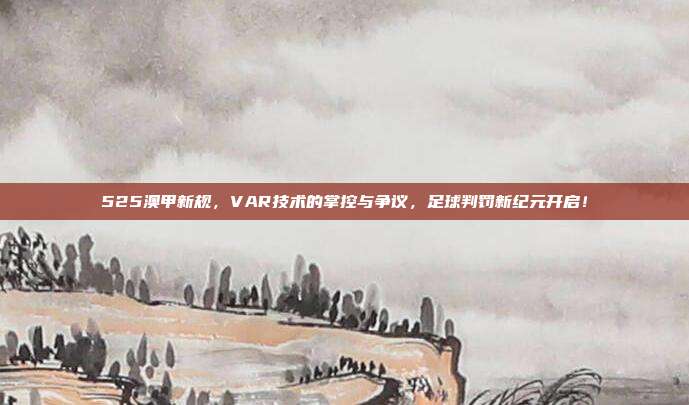 525澳甲新规，VAR技术的掌控与争议，足球判罚新纪元开启！  第1张